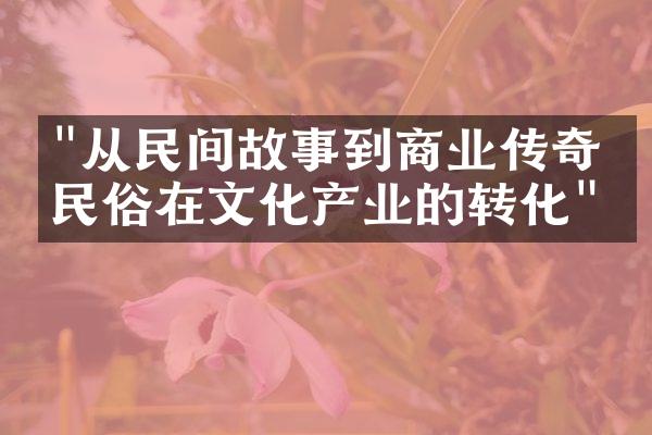 "从民间故事到商业传奇：民俗在文化产业的转化"