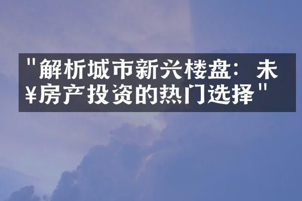 "解析城市新兴楼盘：未来房产投资的热门选择"