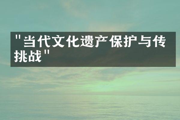 "当代文化遗产保护与传承挑战"