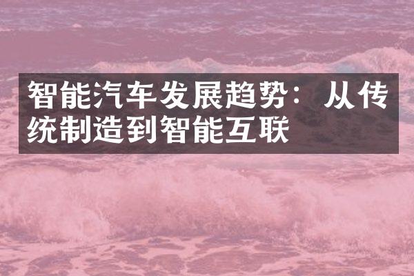 智能汽车发展趋势：从传统制造到智能互联