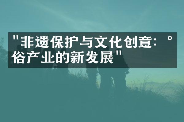 "非遗保护与文化创意：民俗产业的新发展"