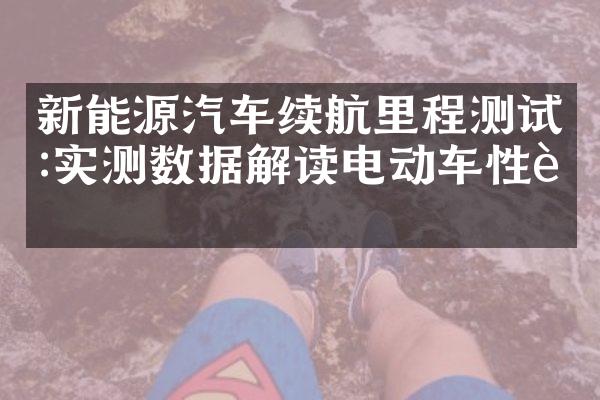 新能源汽车续航里程测试:实测数据解读电动车性能