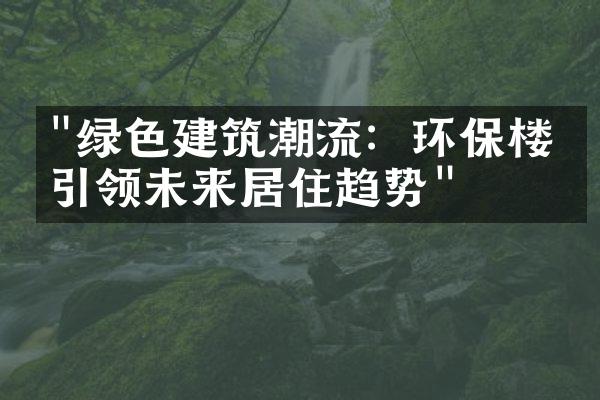 "绿色建筑潮流：环保楼盘引领未来居住趋势"