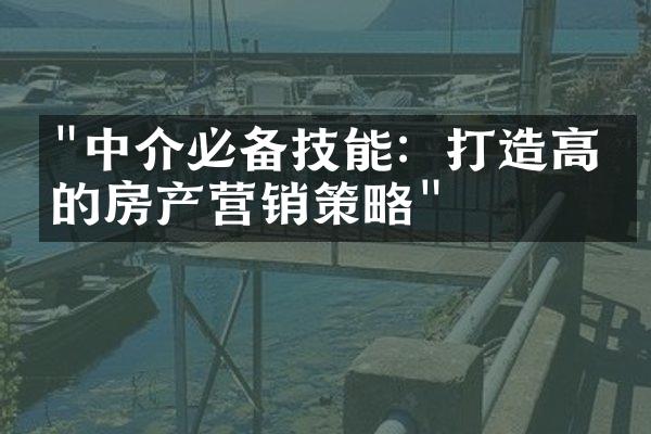 "中介必备技能：打造高效的房产营销策略"