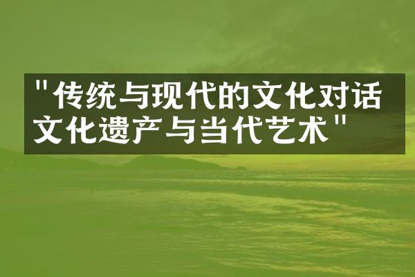 "传统与现代的文化对话：文化遗产与当代艺术"