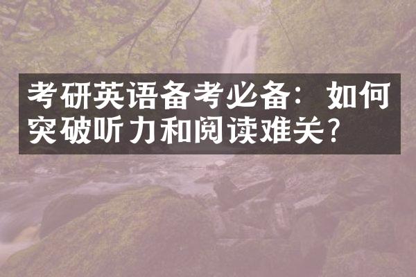 考研英语备考必备：如何突破听力和阅读难关？