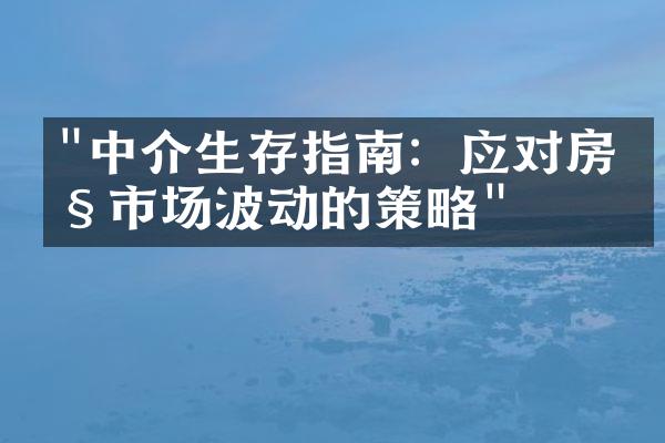 "中介生存指南：应对房产市场波动的策略"