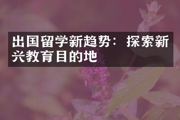 出国留学新趋势：探索新兴教育目的地