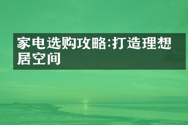 家电选购攻略:打造理想家居空间