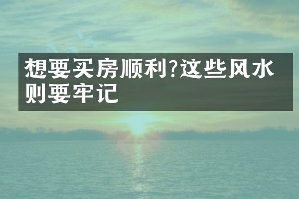 想要买房顺利?这些风水原则要牢记