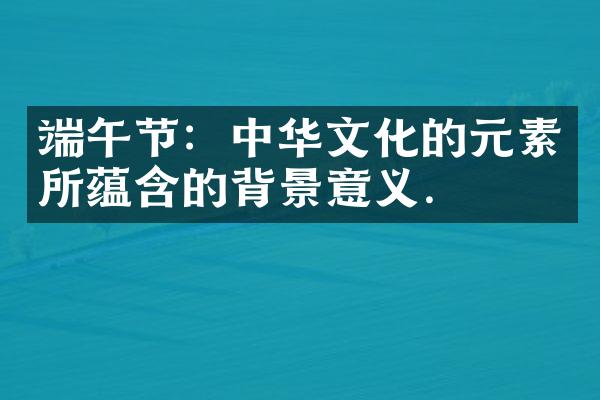 端午节：中华文化的元素所蕴含的背景與意义.