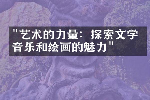 "艺术的力量：探索文学、音乐和绘画的魅力"