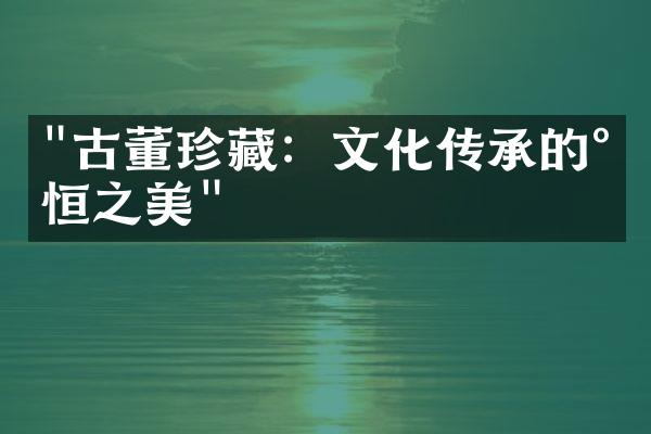 "古董珍藏：文化传承的永恒之美"