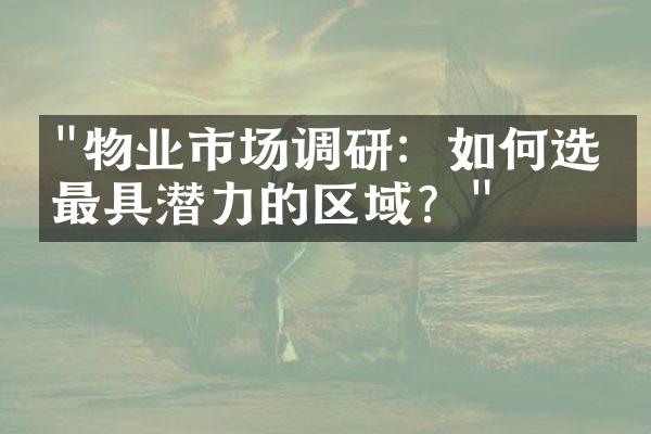 "物业市场调研：如何选择最具潜力的区域？"