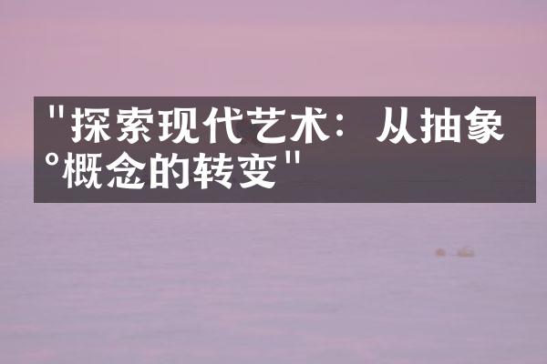 "探索现代艺术：从抽象到概念的转变"