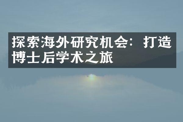 探索海外研究机会：打造博士后学术之旅