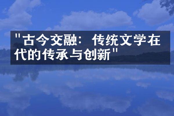 "古今交融：传统文学在当代的传承与创新"