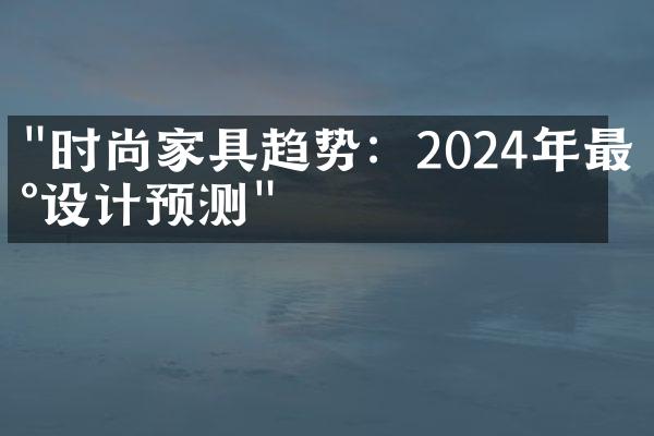 "时尚家具趋势：2024年最新设计预测"