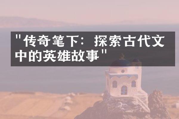 "传奇笔下：探索古代文学中的英雄故事"