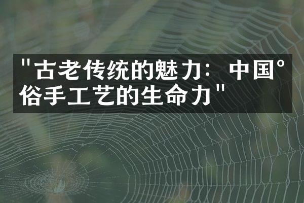 "古老传统的魅力：中国民俗手工艺的生命力"