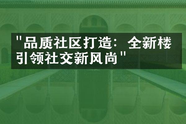 "品质社区打造：全新楼盘引领社交新风尚"