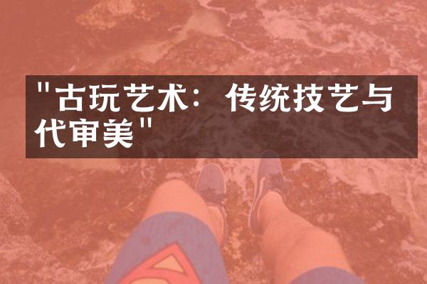 "古玩艺术：传统技艺与当代审美"