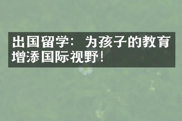 出国留学：为孩子的教育增添国际视野！