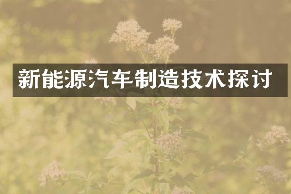 新能源汽车制造技术探讨