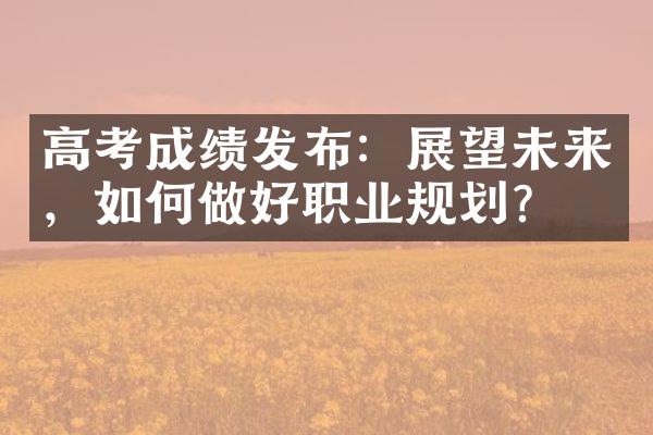 高考成绩发布：展望未来，如何做好职业规划？