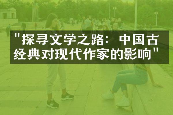 "探寻文学之路：中国古代经典对现代作家的影响"