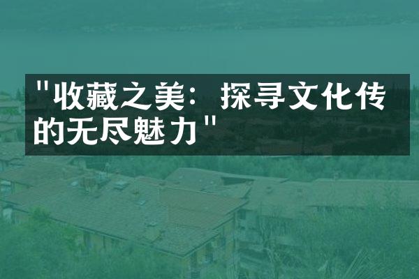 "收藏之美：探寻文化传承的无尽魅力"