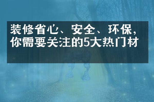 装修省心、安全、环保，你需要关注的5大热门材料