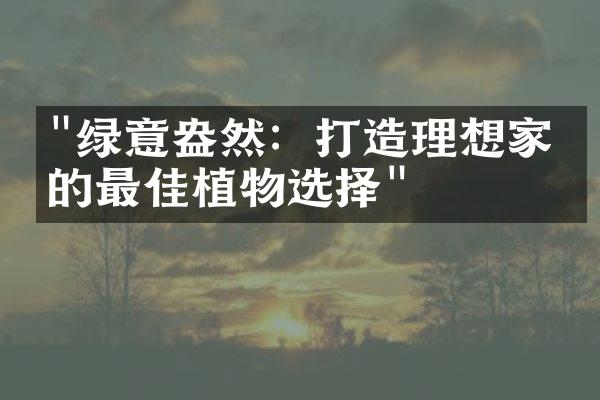 "绿意盎然：打造理想家园的最佳植物选择"