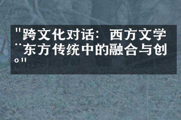 "跨文化对话：西方文学在东方传统中的融合与创新"