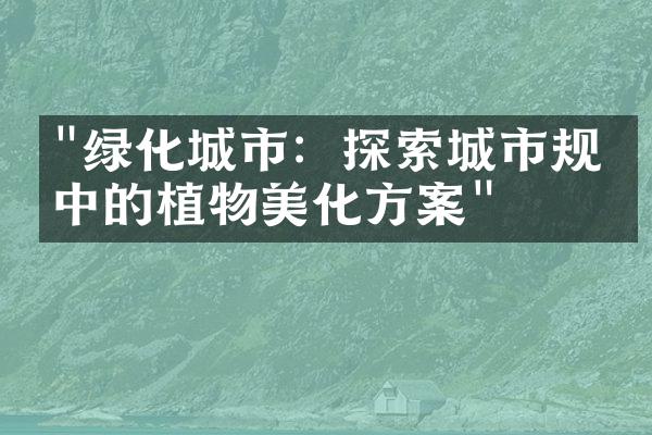 "绿化城市：探索城市规划中的植物美化方案"