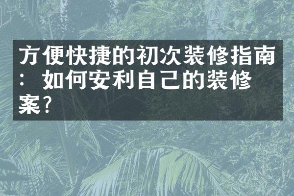 方便快捷的初次装修指南：如何安利自己的装修方案？