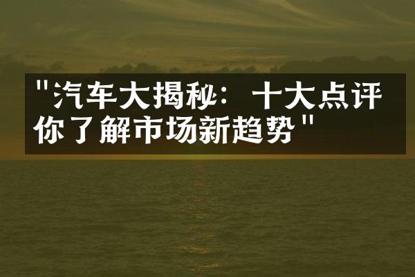 "汽车大揭秘：十大点评带你了解市场新趋势"