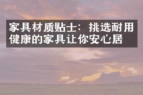 家具材质贴士：挑选耐用健康的家具让你安心居住