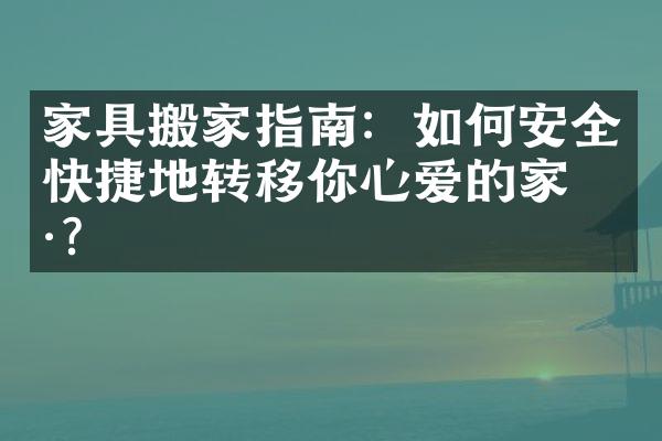 家具搬家指南：如何安全快捷地转移你心爱的家具？