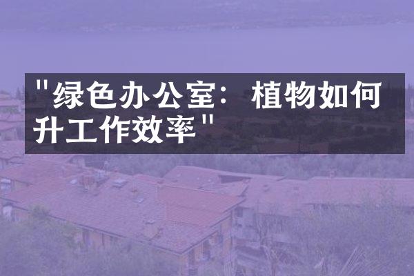 "绿色办公室：植物如何提升工作效率"