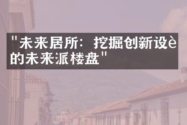 "未来居所：挖掘创新设计的未来派楼盘"