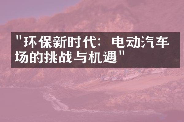 "环保新时代：电动汽车市场的挑战与机遇"