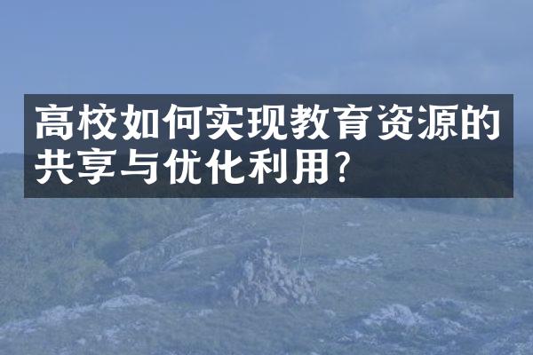 高校如何实现教育资源的共享与优化利用？