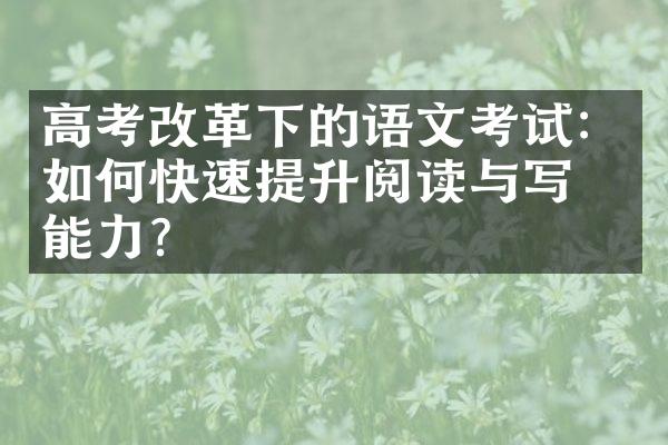 高考改革下的语文考试：如何快速提升阅读与写作能力？