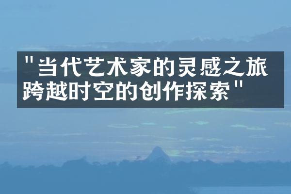 "当代艺术家的灵感之旅：跨越时空的创作探索"