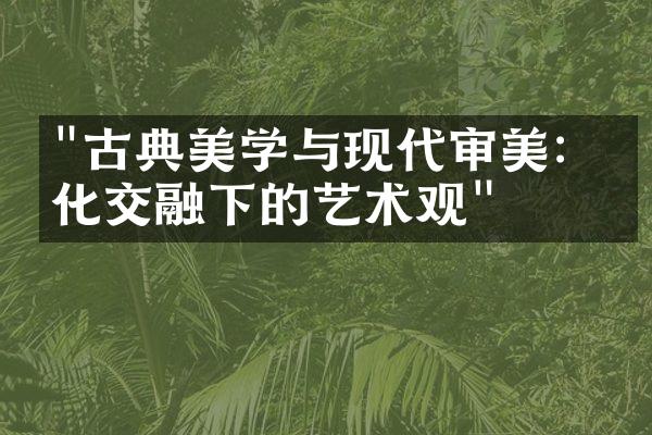 "古典美学与现代审美：文化交融下的艺术观"