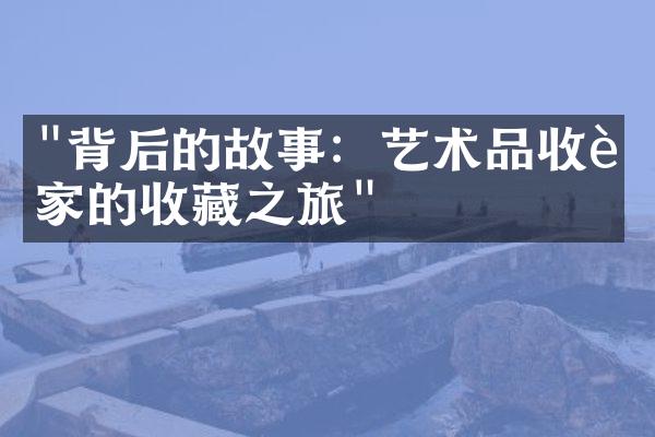 "背后的故事：艺术品收藏家的收藏之旅"