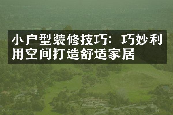 小户型装修技巧：巧妙利用空间打造舒适家居