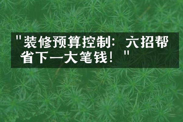 "装修预算控制：六招帮你省下一大笔钱！"