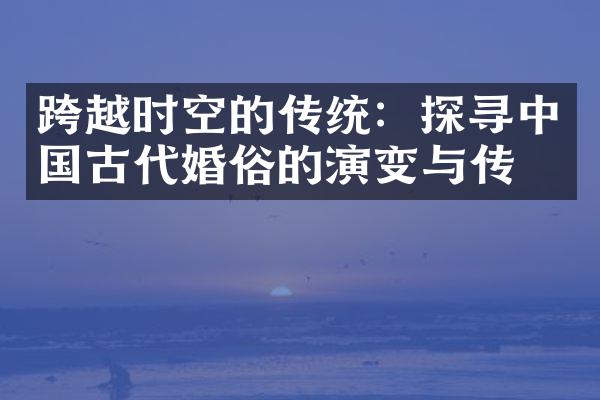 跨越时空的传统：探寻古代婚俗的演变与传承